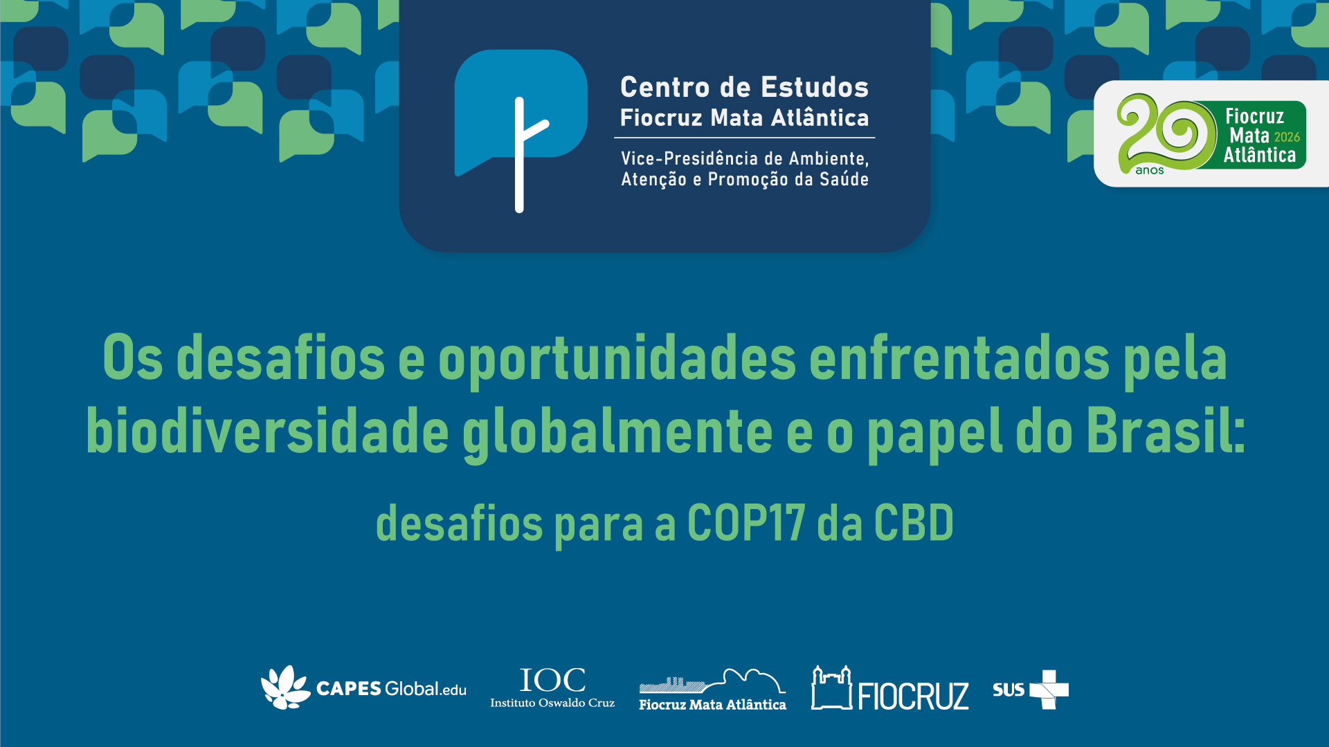 Card digital do Centro de Estudos Fiocruz Mata Atlântica, com fundo azul-petróleo e elementos gráficos em azul e verde no topo, formando balões de diálogo estilizados. Na parte superior central, há o logotipo do Centro de Estudos Fiocruz Mata Atlântica, vinculado à Vice-Presidência de Ambiente, Atenção e Promoção da Saúde. À direita, aparece o selo comemorativo “20 anos Fiocruz Mata Atlântica 2026”. Ao centro, em destaque, o título em letras verdes: “Os desafios e oportunidades enfrentados pela biodiversidade globalmente e o papel do Brasil: desafios para a COP17 da CBD”. Na parte inferior, estão alinhadas as marcas institucionais da Capes Global.edu, Instituto Oswaldo Cruz (IOC), Fiocruz Mata Atlântica, Fiocruz e SUS. O layout utiliza tons de azul e verde associados aos temas de biodiversidade, meio ambiente e sustentabilidade.